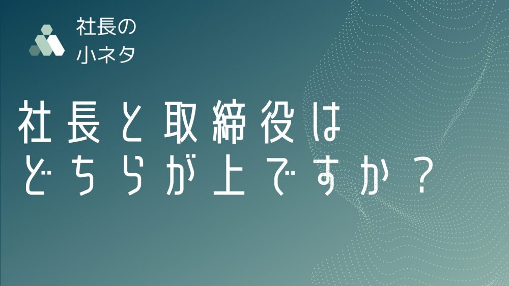 社長と取締役どちらが上ですか？役割とヒエラルキーについて解説