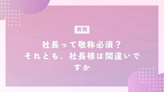 「社長様」はおかしな日本語？ビジネスシーンでの正しい敬称の使い方