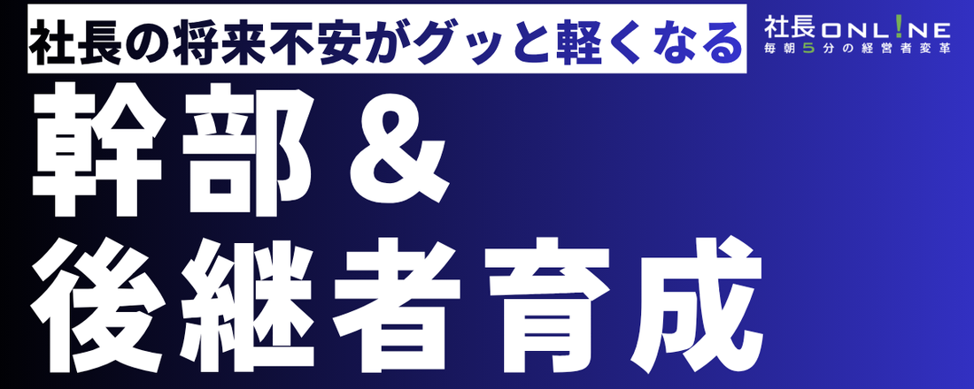 【保存版】どうする？御社の「後継者」「幹部育成」。有料記事全4回を限定公開