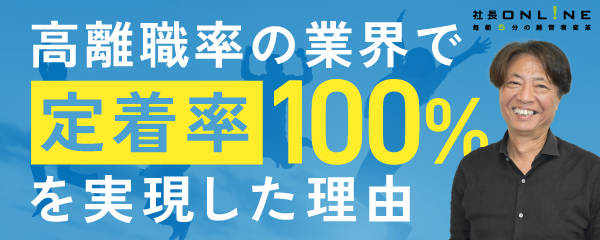 長時間労働、高離職率が当たり前の業界で定着率100％を実現した理由とは？