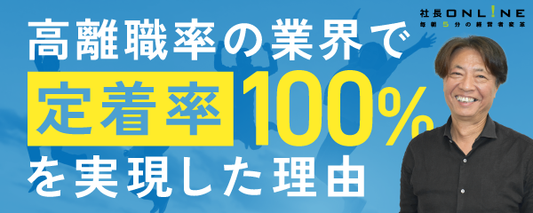 長時間労働、高離職率が当たり前の業界で定着率100％を実現した理由とは？