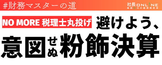 「意図せぬ粉飾」に陥る中小企業。税理士丸投げの経営者が直面する破滅リスク