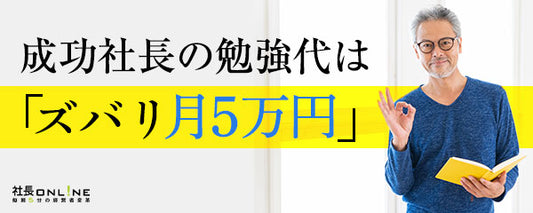 「社長の月間勉強代は3割が5万円以上」成長企業の社長は投資を惜しまない