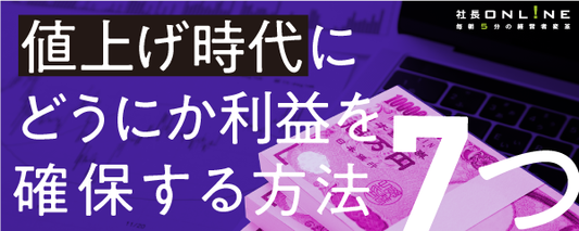 本格値上げ開始の今こそ行いたい 客が離れない価格アップ、利益確保7つの方法