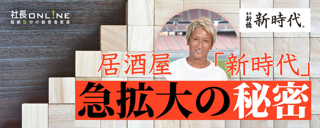 【10年で売上10倍】大衆居酒屋「新時代」急成長の裏側と独自の経営戦略